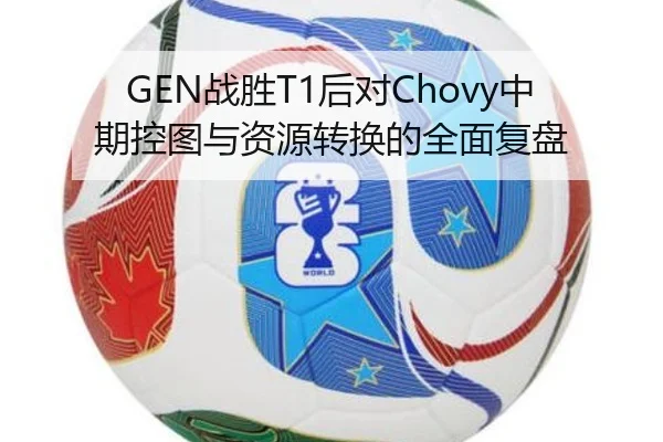 GEN战胜T1后对Chovy中期控图与资源转换的全面复盘