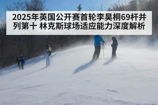 2025年英国公开赛首轮李昊桐69杆并列第十 林克斯球场适应能力深度解析