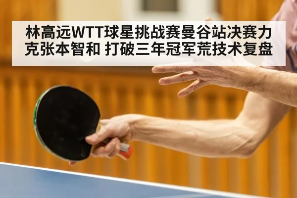 林高远WTT球星挑战赛曼谷站决赛力克张本智和 打破三年冠军荒技术复盘
