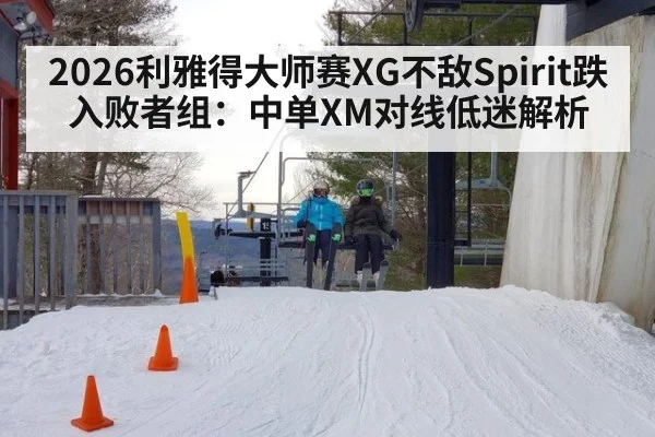 2026利雅得大师赛XG不敌Spirit跌入败者组：中单XM对线低迷解析