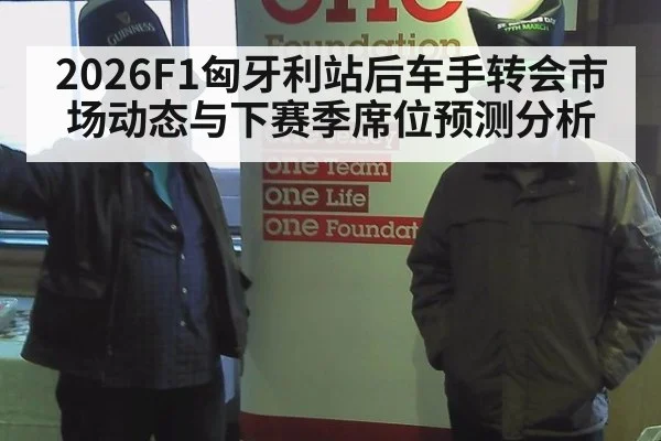 2026F1匈牙利站后车手转会市场动态与下赛季席位预测分析