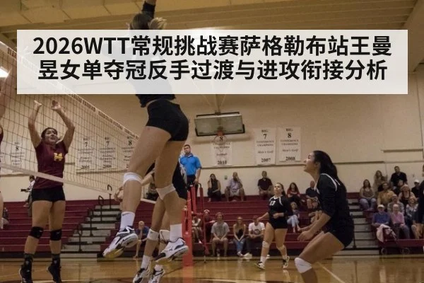 2026WTT常规挑战赛萨格勒布站王曼昱女单夺冠反手过渡与进攻衔接分析