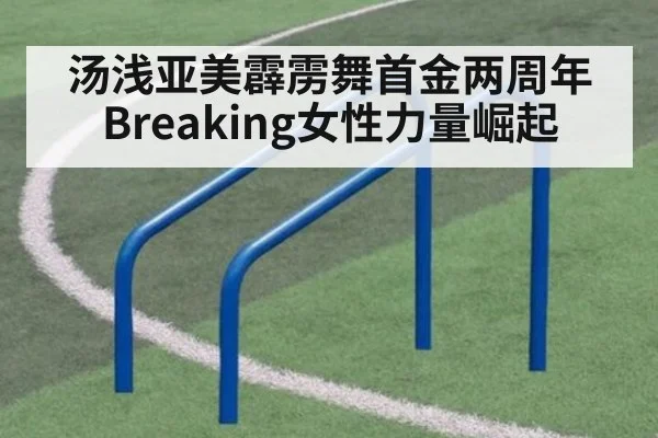 汤浅亚美霹雳舞首金两周年 Breaking女性力量崛起
